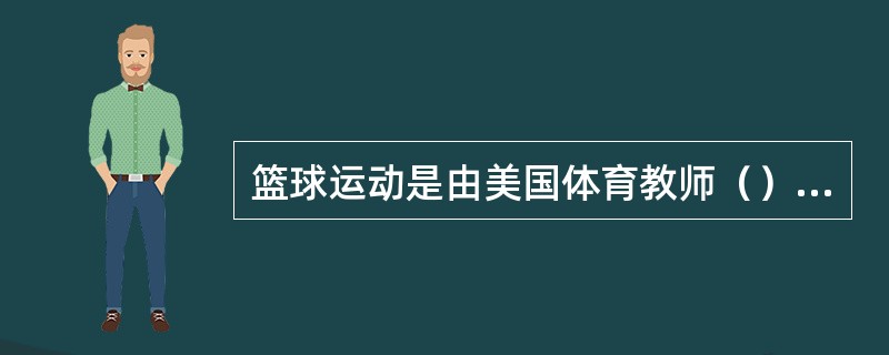 篮球运动是由美国体育教师（）博士发明的。