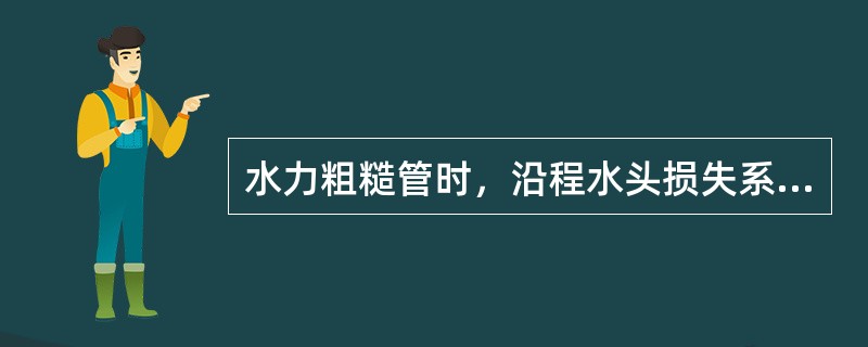 水力粗糙管时，沿程水头损失系数只与（）有关。