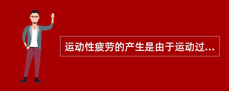 运动性疲劳的产生是由于运动过程中，能量代谢过程加强，某些代谢产物在体内大量生成而