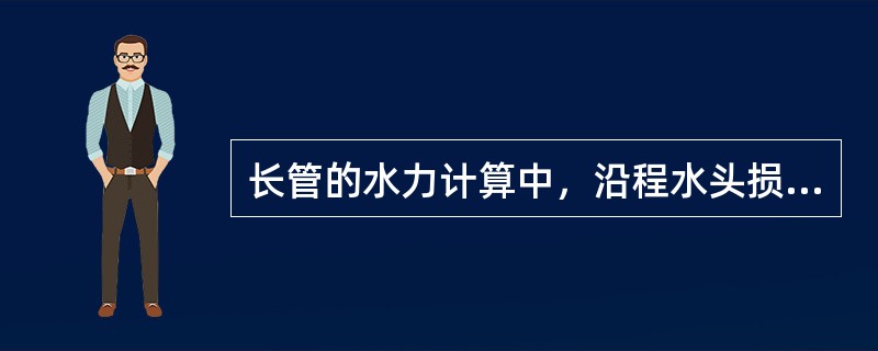 长管的水力计算中，沿程水头损失一般被忽略，主要计算流速水头和局部水头损失。