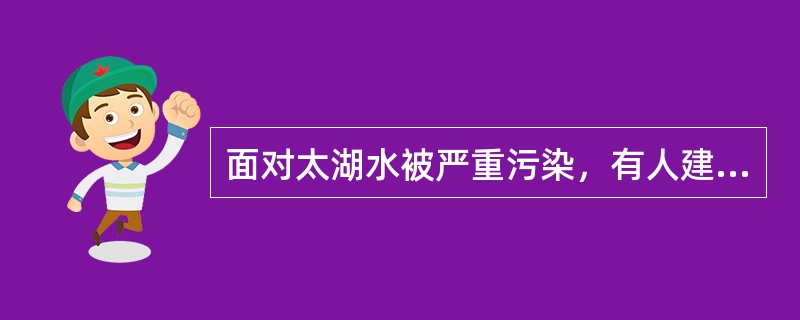 面对太湖水被严重污染，有人建议：①建立拦污闸，对入湖污水预先进行治理；②将长江水