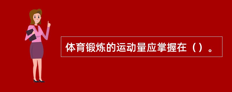 体育锻炼的运动量应掌握在（）。