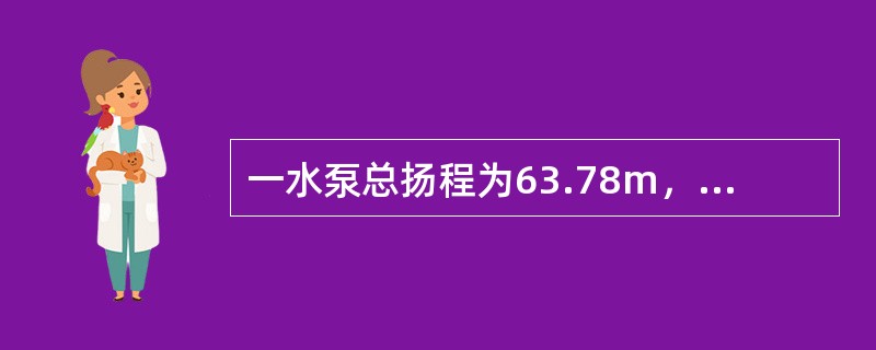 一水泵总扬程为63.78m，水泵效率75%，通过水泵的流量为60L/s，已知水的