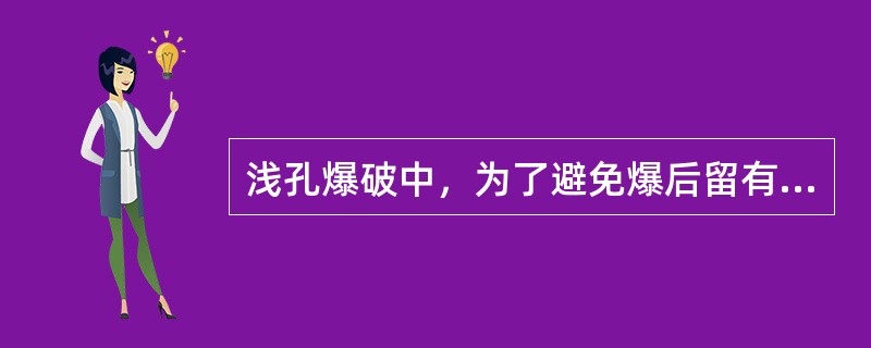 浅孔爆破中，为了避免爆后留有残埂或产生超挖，炮孔深度需根据不同岩石情况可以大于、