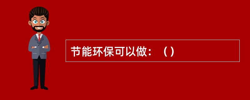 节能环保可以做：（）