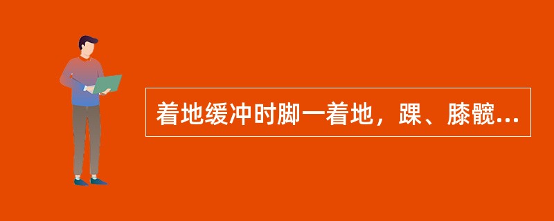 着地缓冲时脚一着地，踝、膝髋关节主动弯曲做“退让”工作，同时另一腿积极向前摆动，