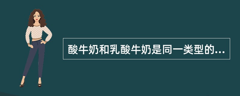 酸牛奶和乳酸牛奶是同一类型的饮品。（）