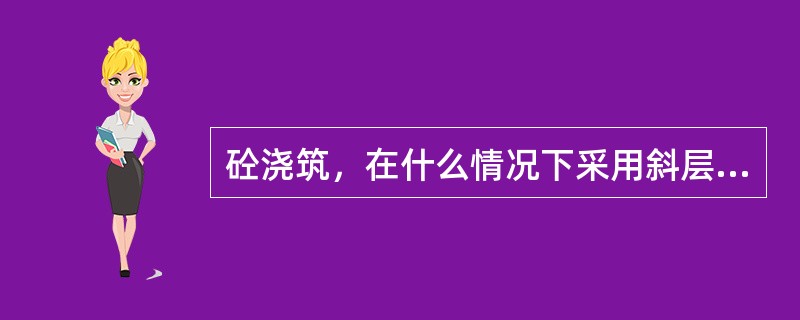 砼浇筑，在什么情况下采用斜层或阶梯浇筑法？这两种方法有何限制条件？