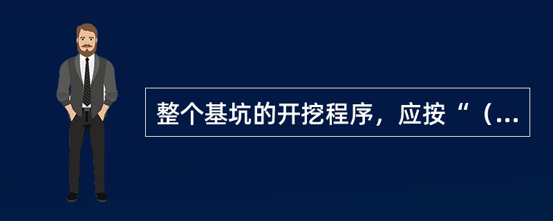 整个基坑的开挖程序，应按“（）、（）”的原则进行。