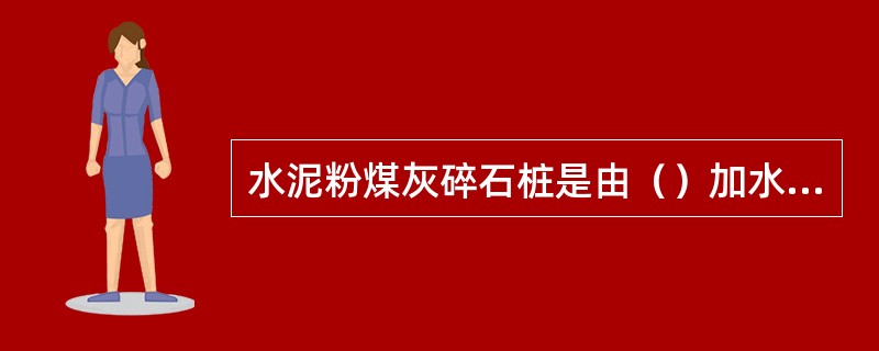 水泥粉煤灰碎石桩是由（）加水拌合形成的高粘结强度桩。