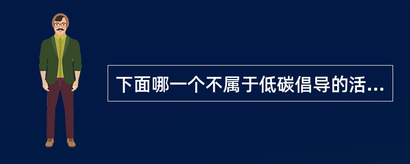 下面哪一个不属于低碳倡导的活动（）