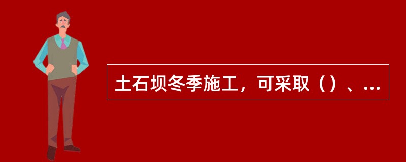 土石坝冬季施工，可采取（）、（）、（）三方面的措施.