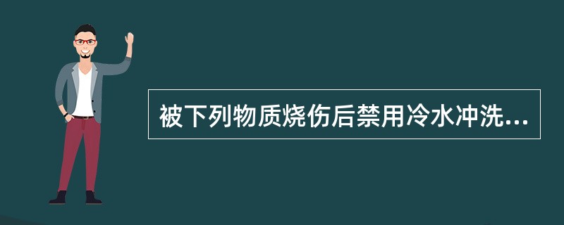被下列物质烧伤后禁用冷水冲洗的是（）