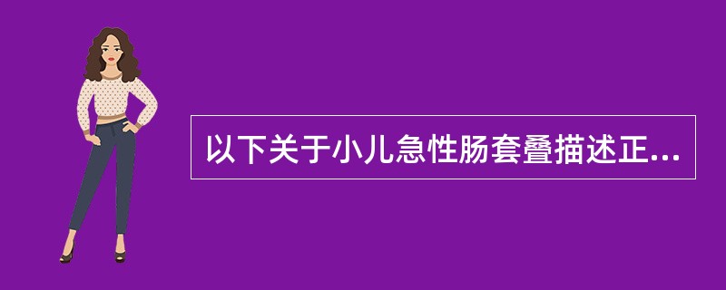 以下关于小儿急性肠套叠描述正确的是（）。