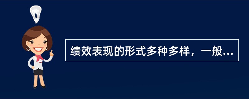 绩效表现的形式多种多样，一般来说，主要体现在三个方面（）、工作效益和工作任务完成