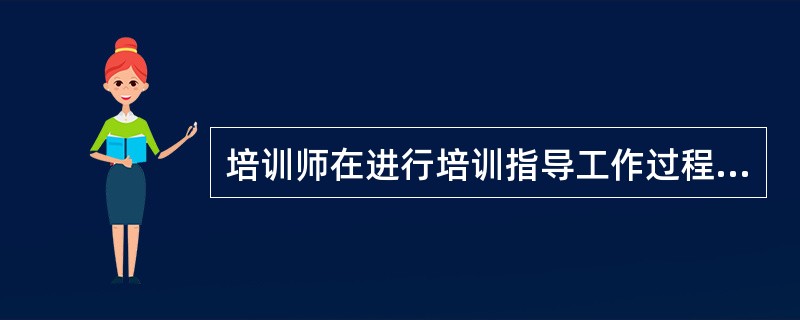 培训师在进行培训指导工作过程中，要经历七个基本步骤，以下步骤中有两个是错误的，请