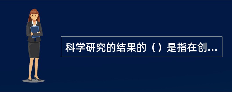 科学研究的结果的（）是指在创造中不同于其他人的方法，而不是复制已有的产品。