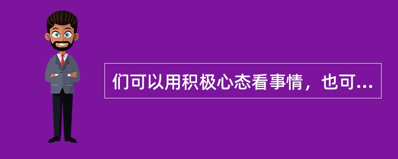 们可以用积极心态看事情，也可以用消极心态。积极的心态和消极的心态都能够激发潜能。