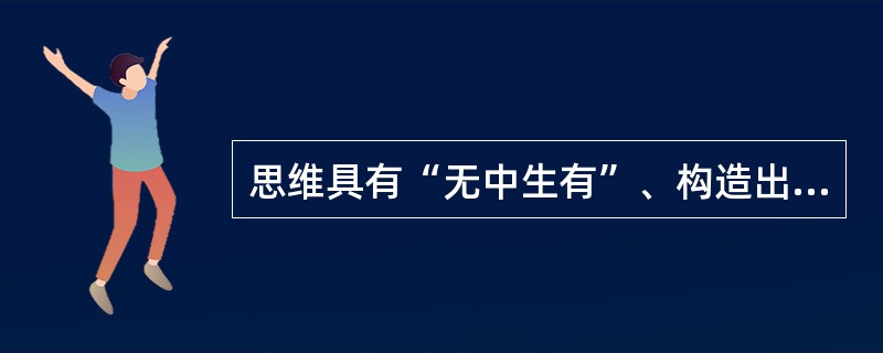 思维具有“无中生有”、构造出原来并不存在的东西的本领。