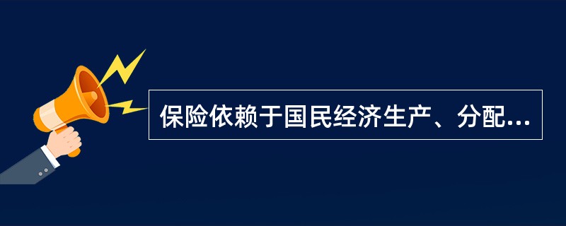 保险依赖于国民经济生产、分配、交换与消费的各个环节。从保险与交换的关系看，交换的