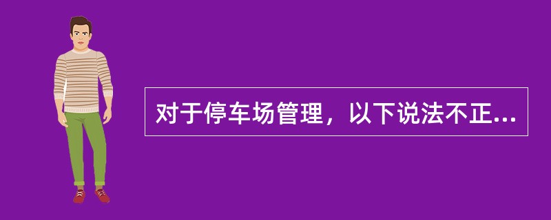 对于停车场管理，以下说法不正确的是（）。