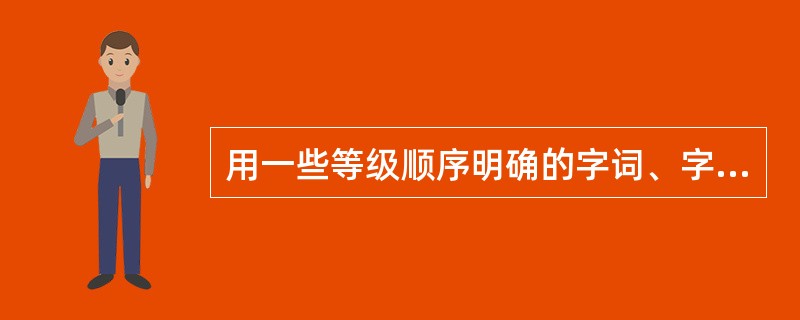 用一些等级顺序明确的字词、字母或数字揭示测评标志状态、水平变化的刻度形式，如“优