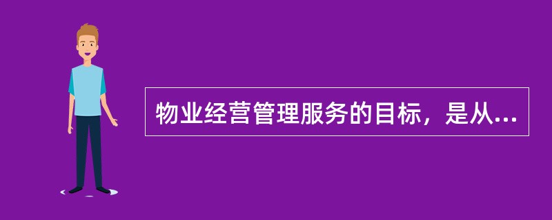 物业经营管理服务的目标，是从业主的角度出发，在物业经济寿命的全寿命周期内，持续满