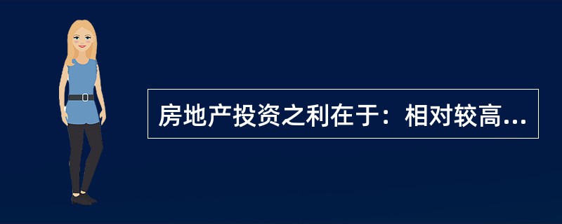 房地产投资之利在于：相对较高的收益水平；能够得到税收方面的好处；易于获得金融机构