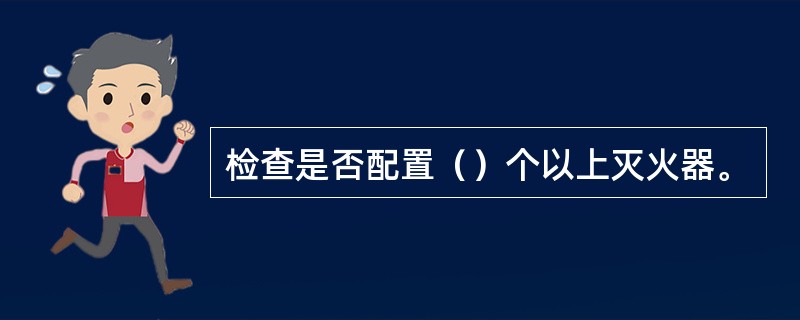 检查是否配置（）个以上灭火器。