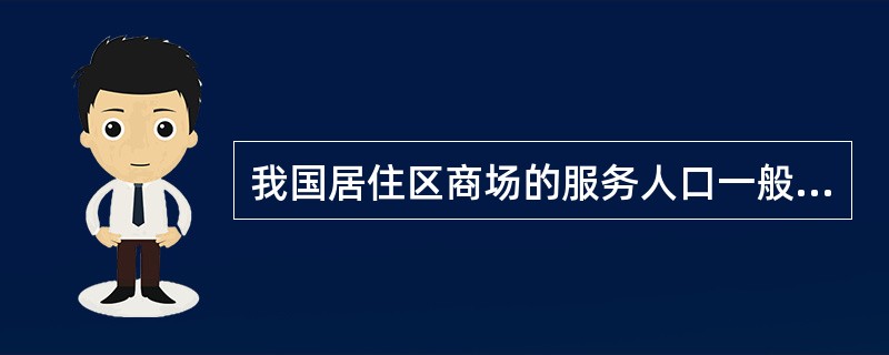 我国居住区商场的服务人口一般在（）。