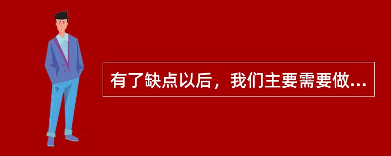 有了缺点以后，我们主要需要做到（）。