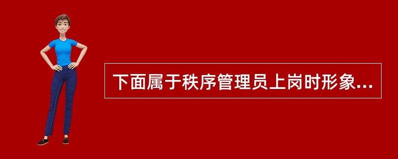 下面属于秩序管理员上岗时形象要求（）。