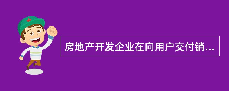 房地产开发企业在向用户交付销售的新建商品住宅时，应在住宅交付用户的同时提供给用户
