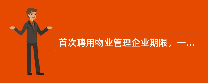 首次聘用物业管理企业期限，一般规定不超过（）。