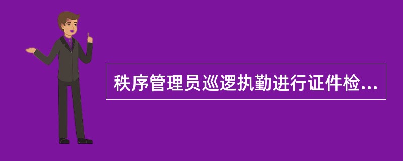 秩序管理员巡逻执勤进行证件检查时（）。