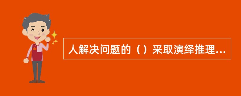 人解决问题的（）采取演绎推理的方式，从一般原理或概括出发，推导到问题的各个方面、