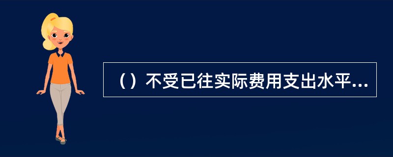 （）不受已往实际费用支出水平的限制，完全根据预算期业务活动的需要和各项业务的轻重