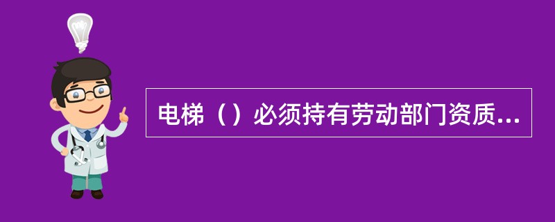 电梯（）必须持有劳动部门资质审查合格证。