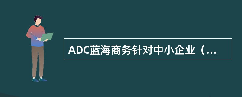 ADC蓝海商务针对中小企业（）、（）、（）的现状及特点，为中小企业客户提供综合的