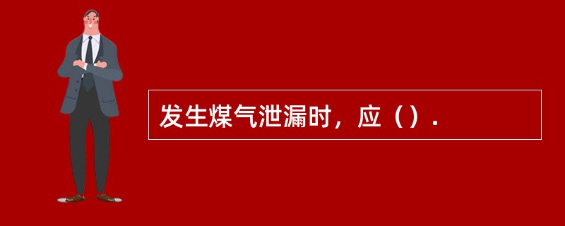 发生煤气泄漏时，应（）.