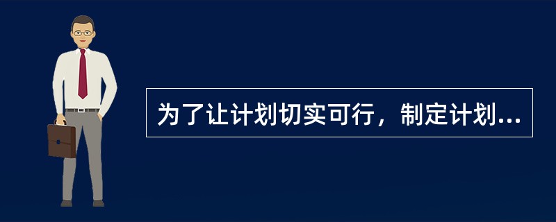 为了让计划切实可行，制定计划时要（）。