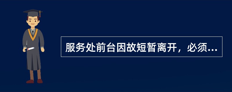 服务处前台因故短暂离开，必须设置（）的提示牌。