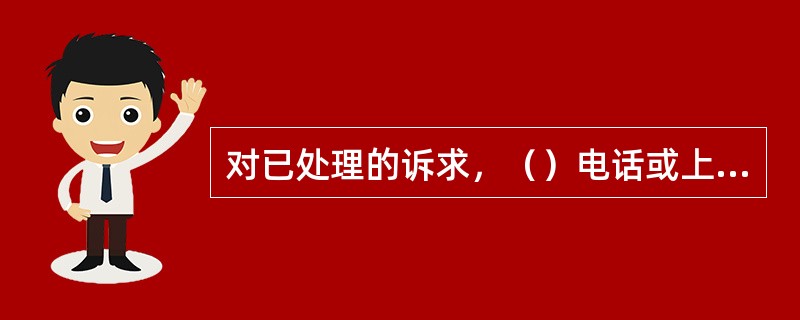 对已处理的诉求，（）电话或上门回访，并征询客户对服务工作的评分。