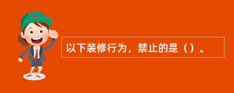 以下装修行为，禁止的是（）。