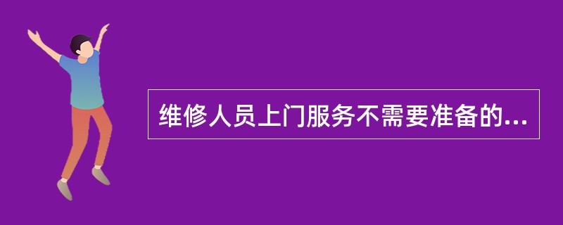 维修人员上门服务不需要准备的物品有（）。