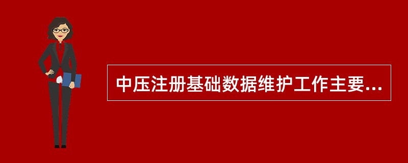 中压注册基础数据维护工作主要内容包括什么？