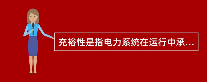 充裕性是指电力系统在运行中承受例如短路或系统中元件意外退出运行等突然扰动的能力，