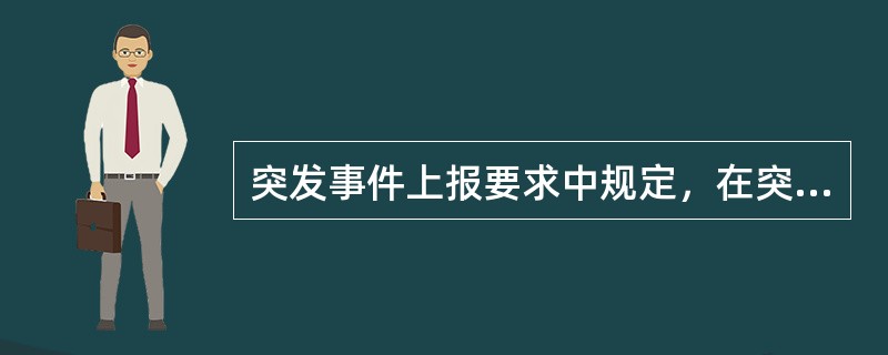 突发事件上报要求中规定，在突发事件发生的2日内要以书面的形式上报（）给各级领导签