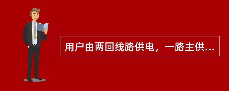 用户由两回线路供电，一路主供，一路备用，当主供线路故障，备用线路自动投入的情况下