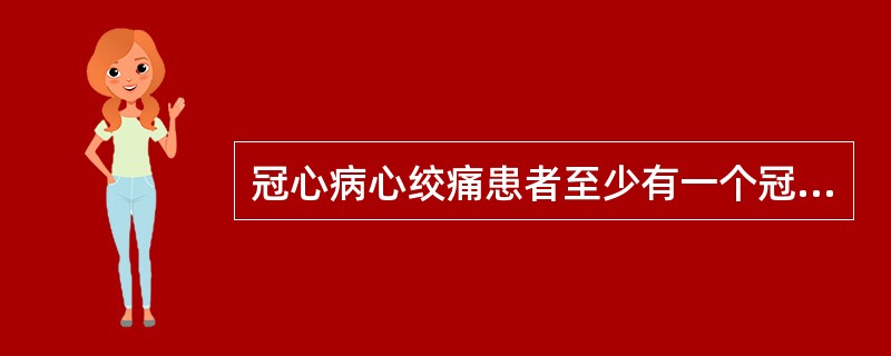 冠心病心绞痛患者至少有一个冠状动脉的主支管腔显著狭窄达横截面积的（）.